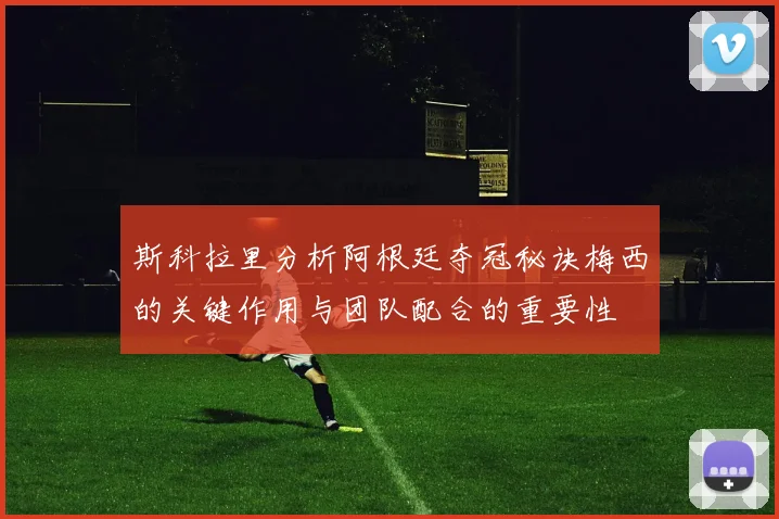 斯科拉里分析阿根廷夺冠秘诀梅西的关键作用与团队配合的重要性