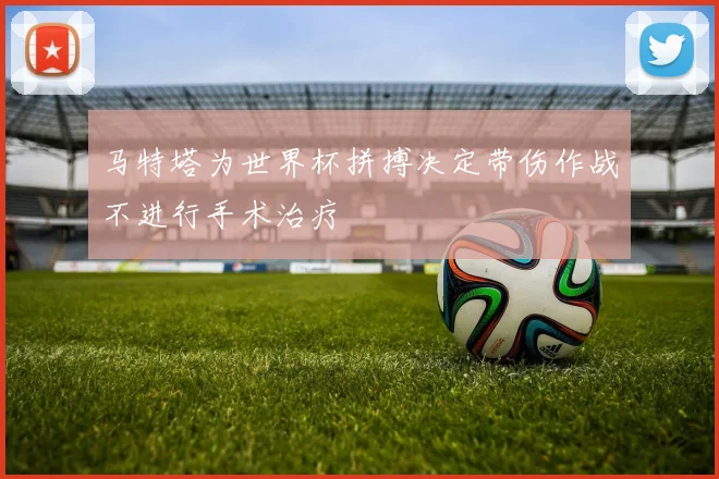 马特塔为世界杯拼搏决定带伤作战不进行手术治疗