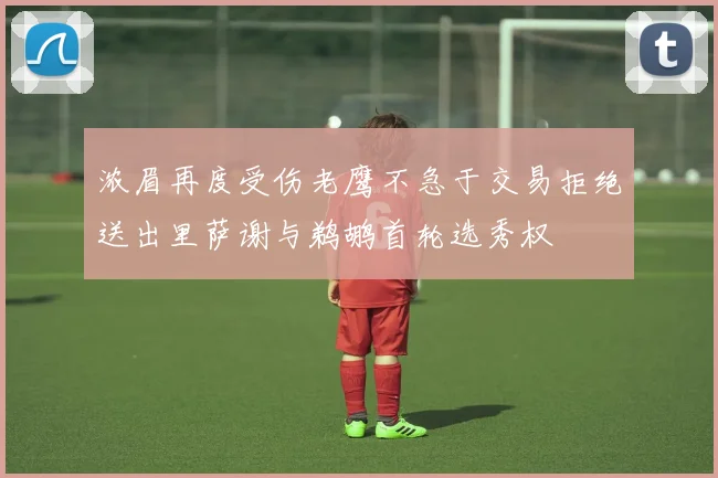 浓眉再度受伤老鹰不急于交易拒绝送出里萨谢与鹈鹕首轮选秀权