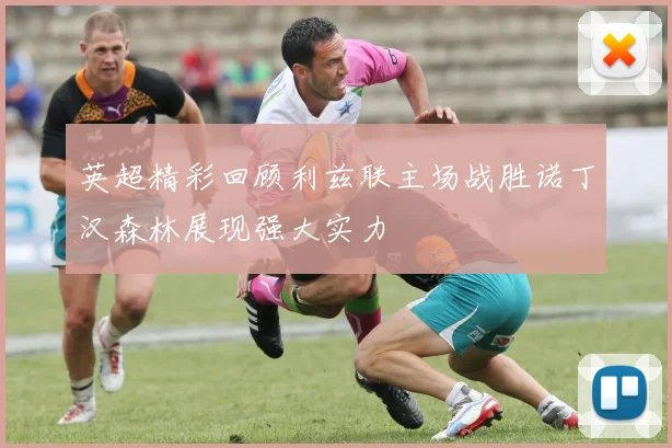 英超精彩回顾利兹联主场战胜诺丁汉森林展现强大实力