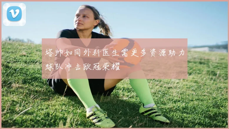 塔帅如同外科医生需更多资源助力球队冲击欧冠荣耀