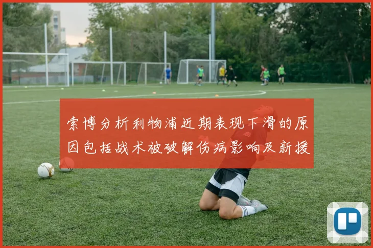 索博分析利物浦近期表现下滑的原因包括战术被破解伤病影响及新援适应期