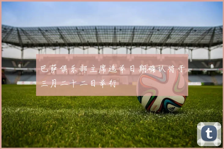 巴萨俱乐部主席选举日期确认将于三月二十二日举行
