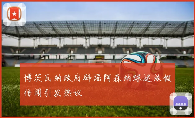 博茨瓦纳政府辟谣阿森纳球迷放假传闻引发热议