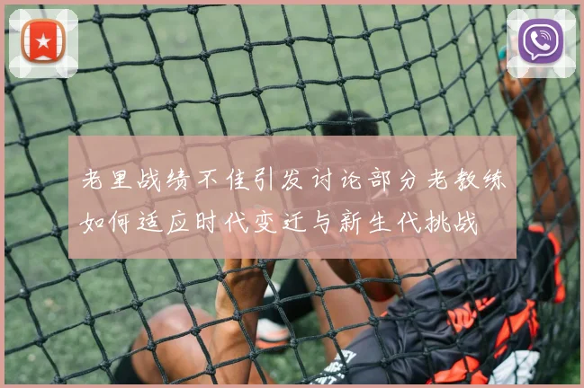 老里战绩不佳引发讨论部分老教练如何适应时代变迁与新生代挑战