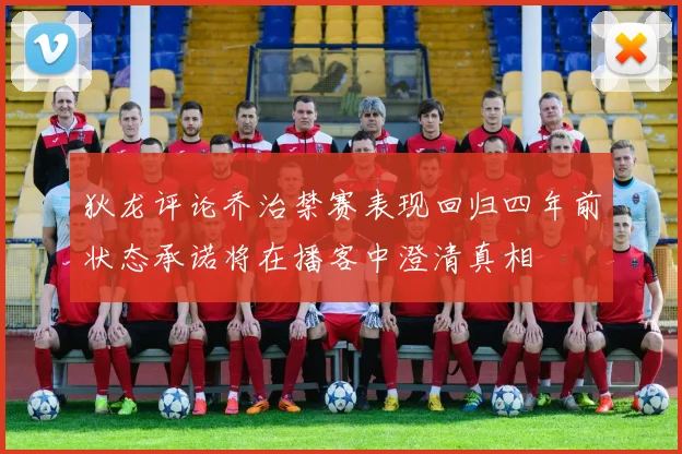 狄龙评论乔治禁赛表现回归四年前状态承诺将在播客中澄清真相