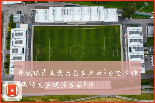 曼城球员表现出色多库获9分哈兰德B席阿克紧随其后获8分