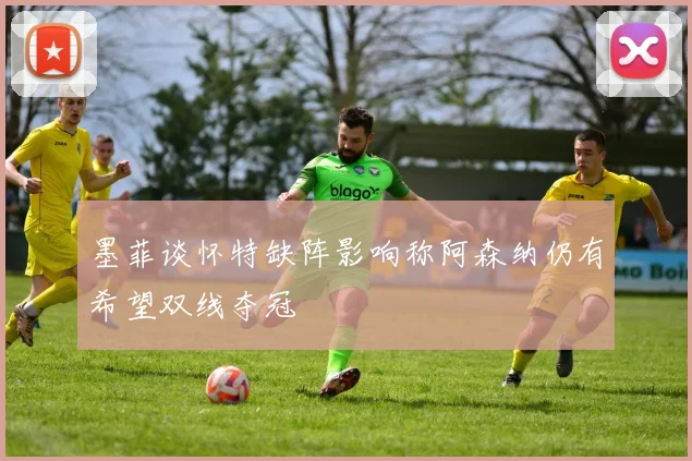 墨菲谈怀特缺阵影响称阿森纳仍有希望双线夺冠