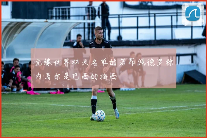 无缘世界杯大名单的若昂佩德罗称内马尔是巴西的梅西