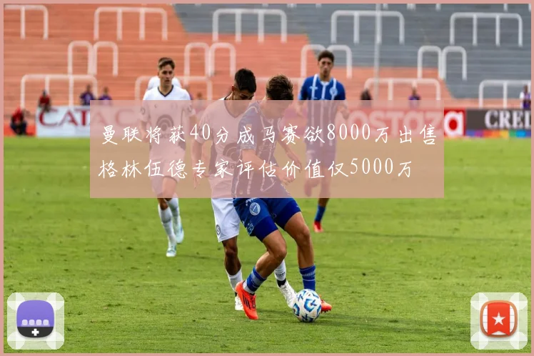 曼联将获40分成马赛欲8000万出售格林伍德专家评估价值仅5000万