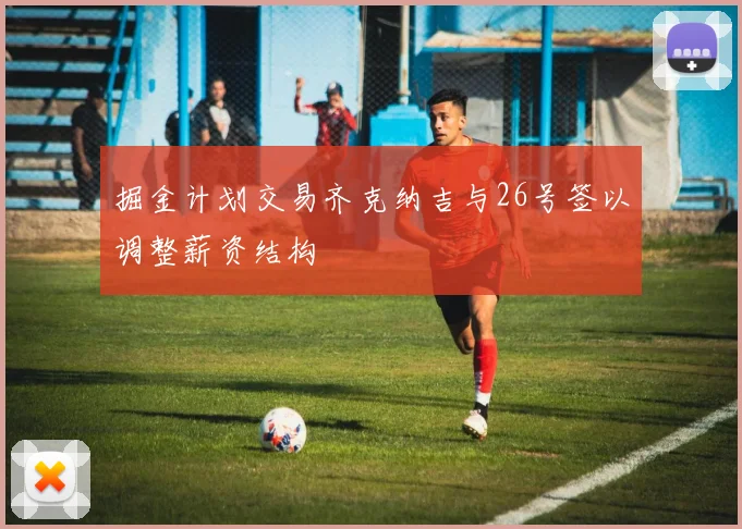 掘金计划交易齐克纳吉与26号签以调整薪资结构
