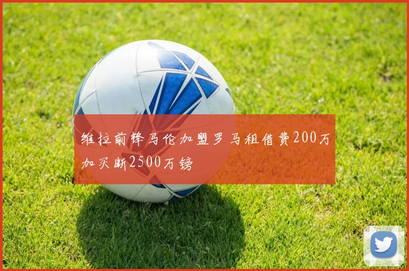 维拉前锋马伦加盟罗马租借费200万加买断2500万镑