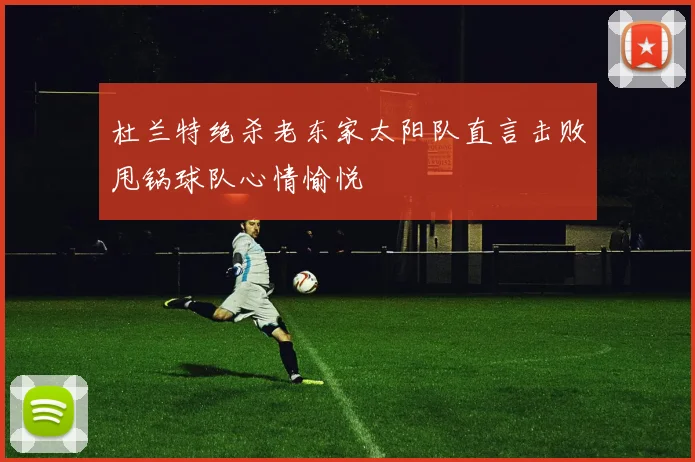 杜兰特绝杀老东家太阳队直言击败甩锅球队心情愉悦
