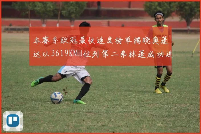 本赛季欧冠最快速度榜单揭晓奥蓬达以3619KMH位列第二弗林蓬成功进军前十