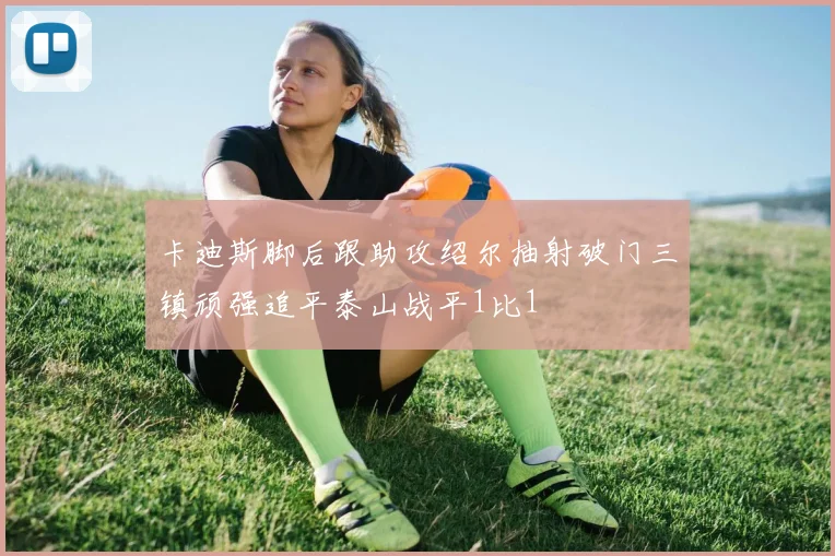 卡迪斯脚后跟助攻绍尔抽射破门三镇顽强追平泰山战平1比1
